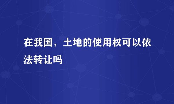 在我国,土地的使用权可以依法转让吗