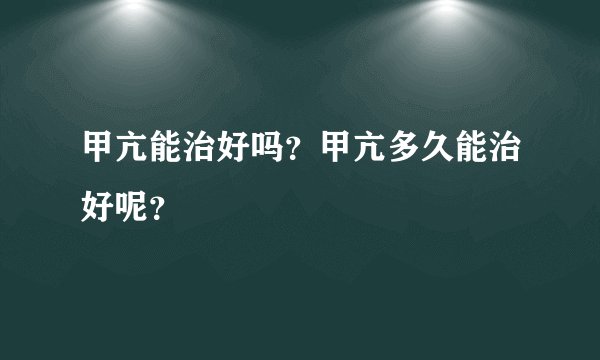 甲亢能治好吗?甲亢多久能治好呢?
