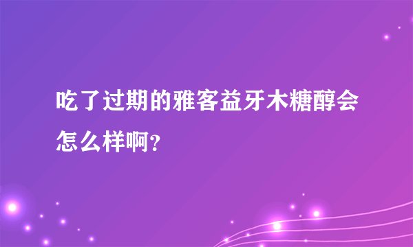 吃了过期的雅客益牙木糖醇会怎么样啊？