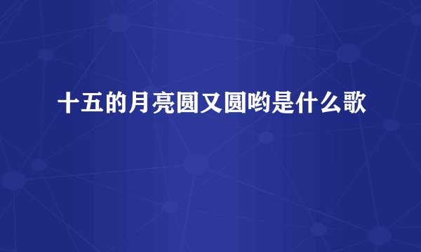 十五的月亮圆又圆哟是什么歌