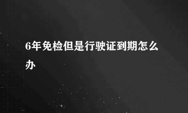 6年免检但是行驶证到期怎么办