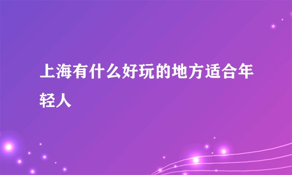 上海有什么好玩的地方适合年轻人