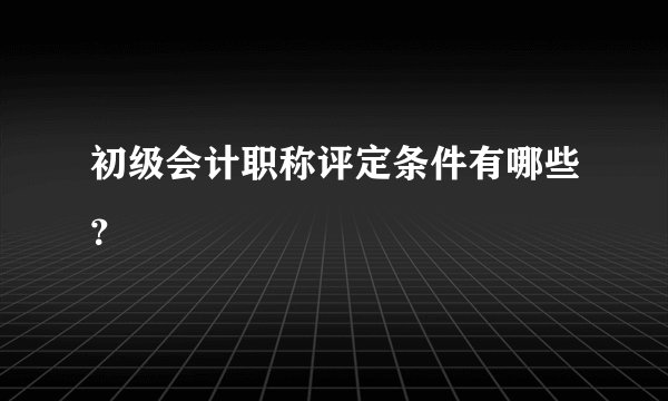 初级会计职称评定条件有哪些？