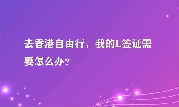 去香港自由行，我的L签证需要怎么办？