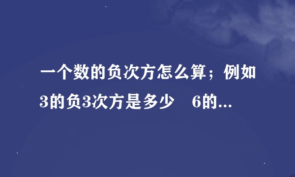 一个数的负次方怎么算；例如3的负3次方是多少　6的负3.5次方是多小；说简明点，谢谢