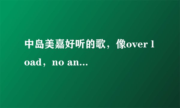 中岛美嘉好听的歌，像over load，no answer这些的。