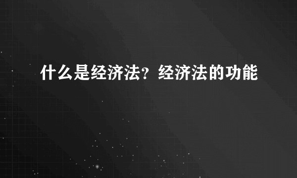 什么是经济法？经济法的功能