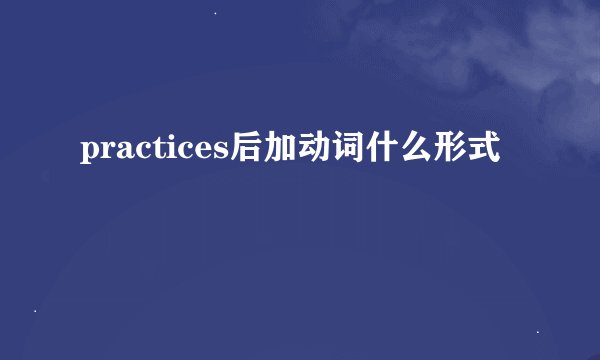 practices后加动词什么形式