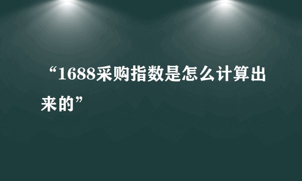 “1688采购指数是怎么计算出来的”