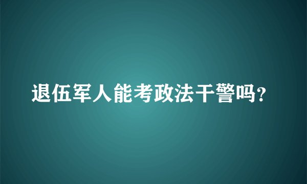 退伍军人能考政法干警吗？