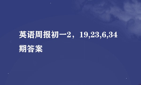 英语周报初一2，19,23,6,34期答案
