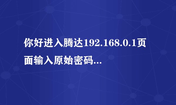 你好进入腾达192.168.0.1页面输入原始密码后无反应怎么办