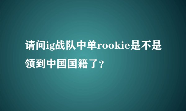 请问ig战队中单rookie是不是领到中国国籍了？