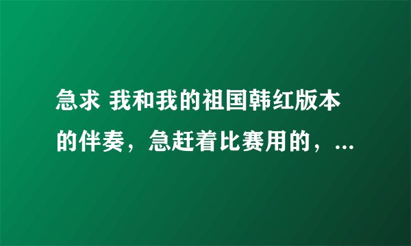 急求 我和我的祖国韩红版本的伴奏，急赶着比赛用的，谢谢大家了！跪求跪求！