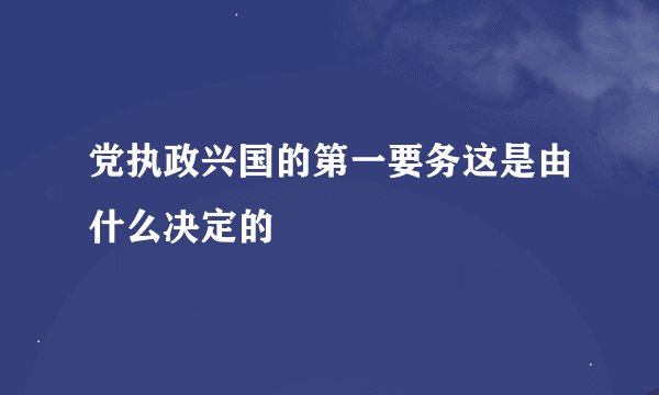 党执政兴国的第一要务这是由什么决定的