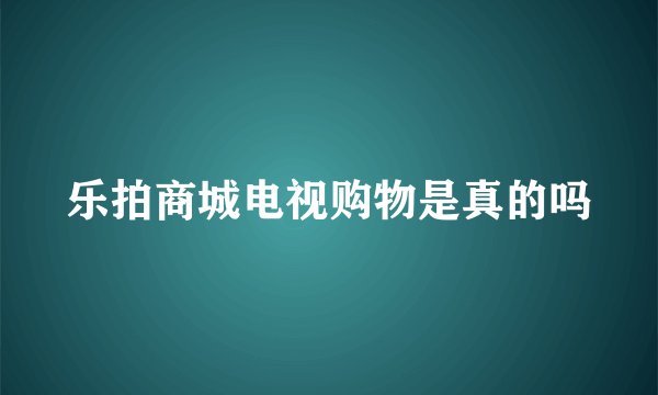 乐拍商城电视购物是真的吗