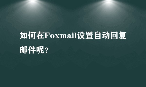 如何在Foxmail设置自动回复邮件呢？