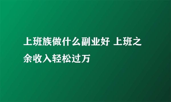 上班族做什么副业好 上班之余收入轻松过万