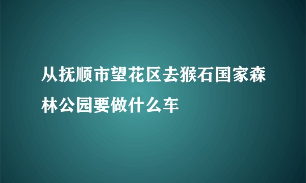 从抚顺市望花区去猴石国家森林公园要做什么车