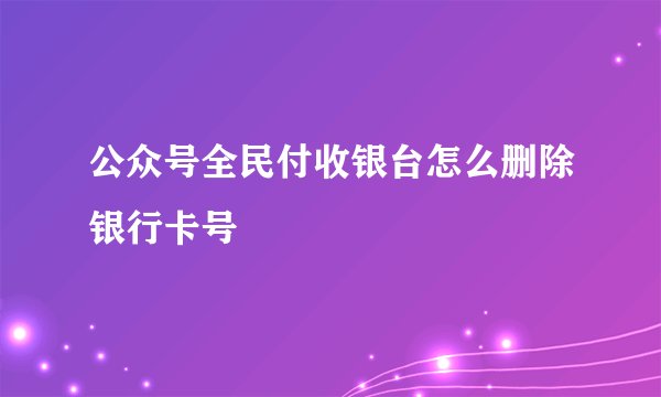 公众号全民付收银台怎么删除银行卡号