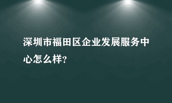 深圳市福田区企业发展服务中心怎么样？