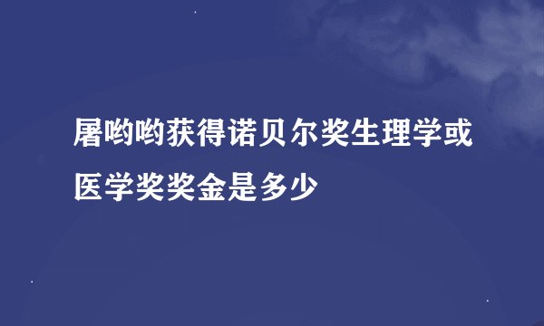 屠哟哟获得诺贝尔奖生理学或医学奖奖金是多少