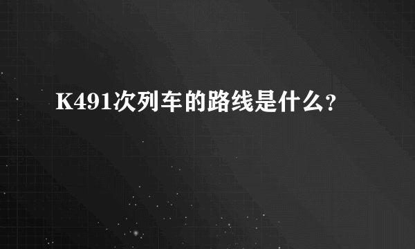 K491次列车的路线是什么？