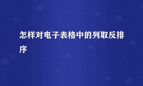 怎样对电子表格中的列取反排序