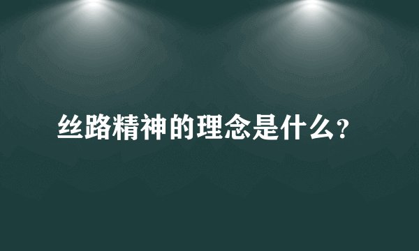 丝路精神的理念是什么？