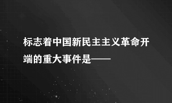 标志着中国新民主主义革命开端的重大事件是——