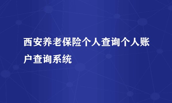 西安养老保险个人查询个人账户查询系统