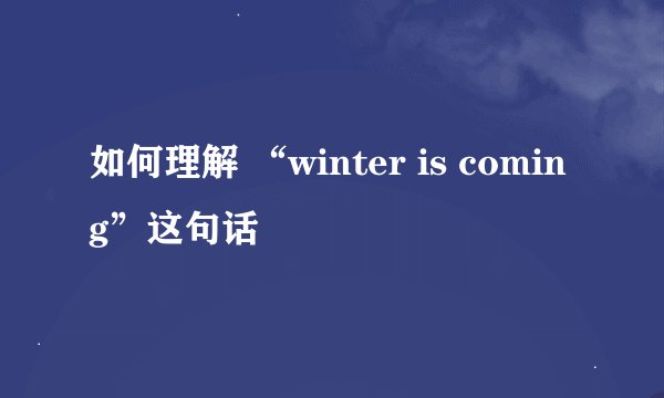 如何理解 “winter is coming”这句话