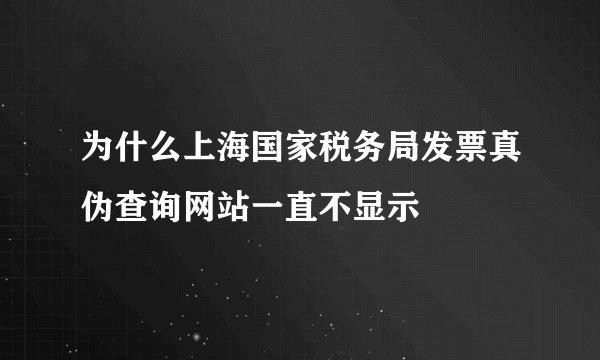 为什么上海国家税务局发票真伪查询网站一直不显示