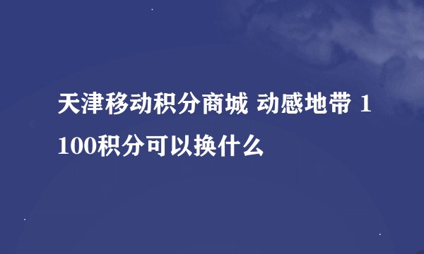 天津移动积分商城 动感地带 1100积分可以换什么