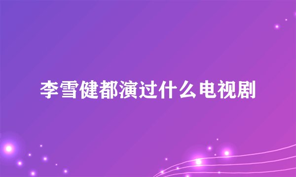 李雪健都演过什么电视剧
