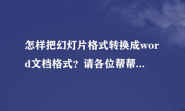 怎样把幻灯片格式转换成word文档格式？请各位帮帮忙，急！