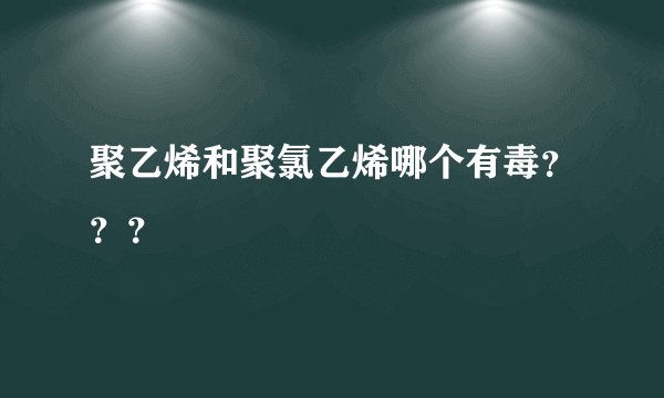 聚乙烯和聚氯乙烯哪个有毒???