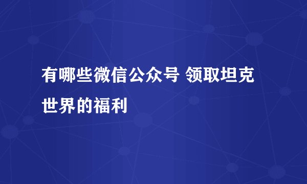 有哪些微信公众号 领取坦克世界的福利