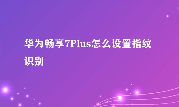 华为畅享7Plus怎么设置指纹识别