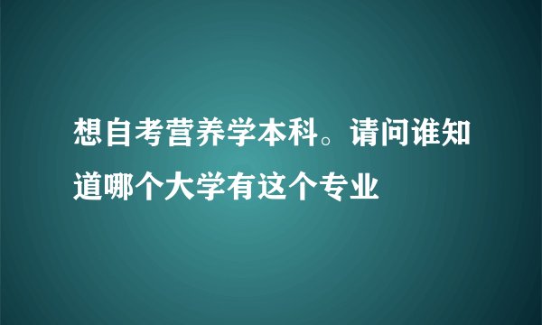想自考营养学本科。请问谁知道哪个大学有这个专业