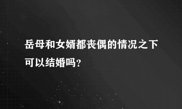 岳母和女婿都丧偶的情况之下可以结婚吗？