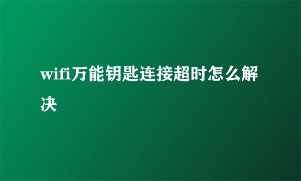 wifi万能钥匙连接超时怎么解决