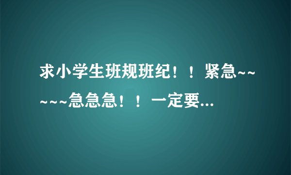 求小学生班规班纪！！紧急~~~~~急急急！！一定要符合班规班纪！（15条）
