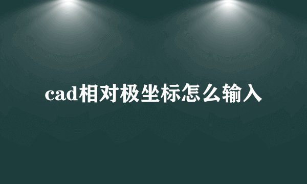 cad相对极坐标怎么输入