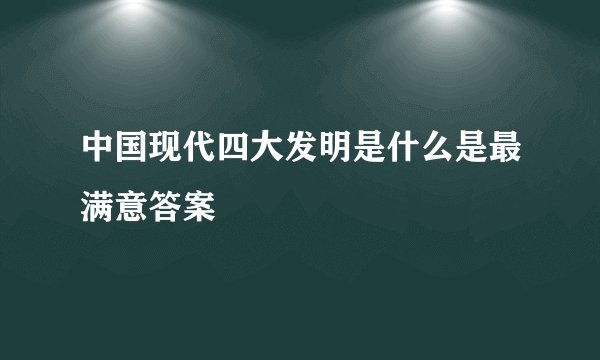 中国现代四大发明是什么是最满意答案