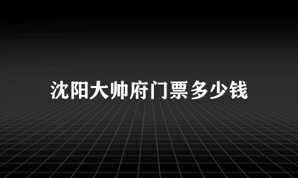 沈阳大帅府门票多少钱