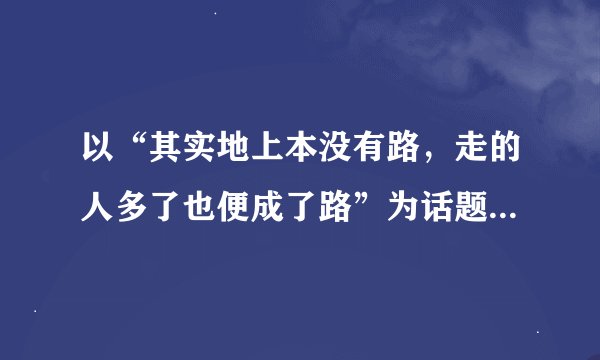 以“其实地上本没有路，走的人多了也便成了路”为话题写作文。