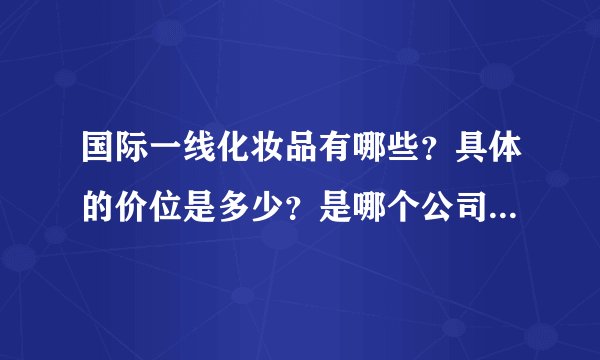 国际一线化妆品有哪些？具体的价位是多少？是哪个公司旗下的品牌？