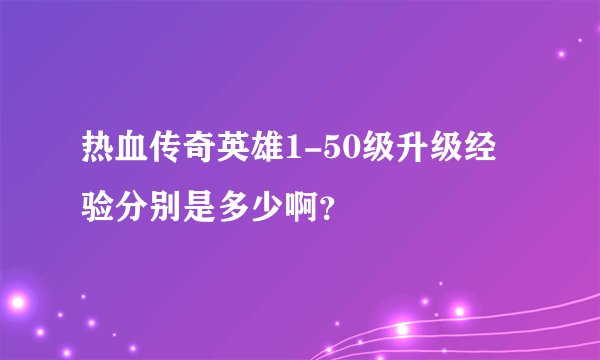 热血传奇英雄1-50级升级经验分别是多少啊？