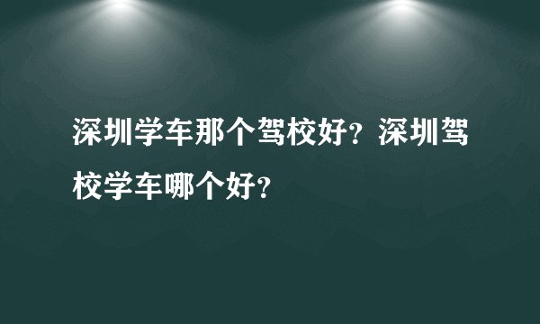 深圳学车那个驾校好？深圳驾校学车哪个好？